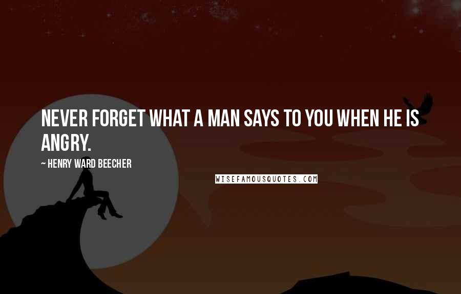 Henry Ward Beecher Quotes: Never forget what a man says to you when he is angry.