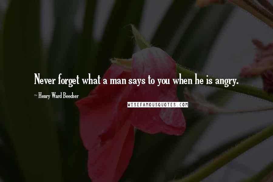 Henry Ward Beecher Quotes: Never forget what a man says to you when he is angry.