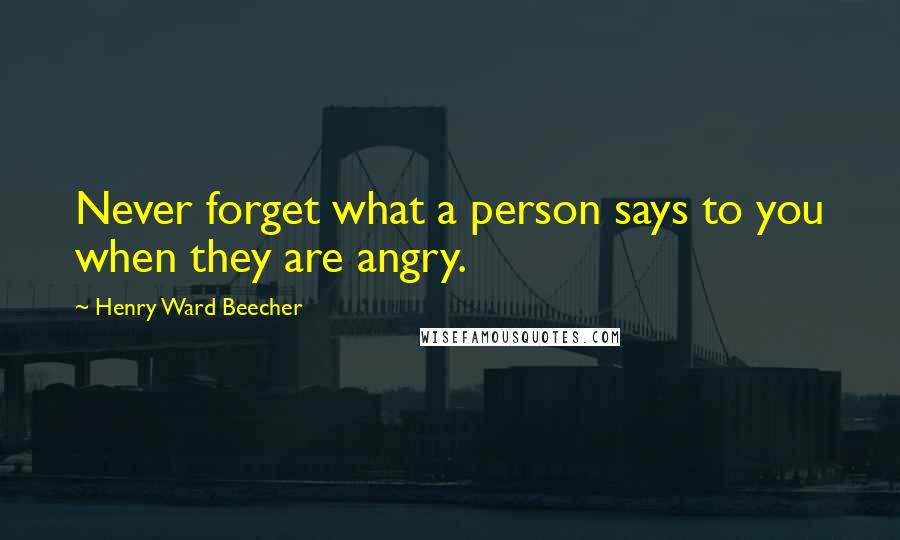 Henry Ward Beecher Quotes: Never forget what a person says to you when they are angry.