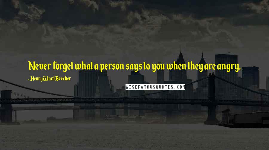 Henry Ward Beecher Quotes: Never forget what a person says to you when they are angry.