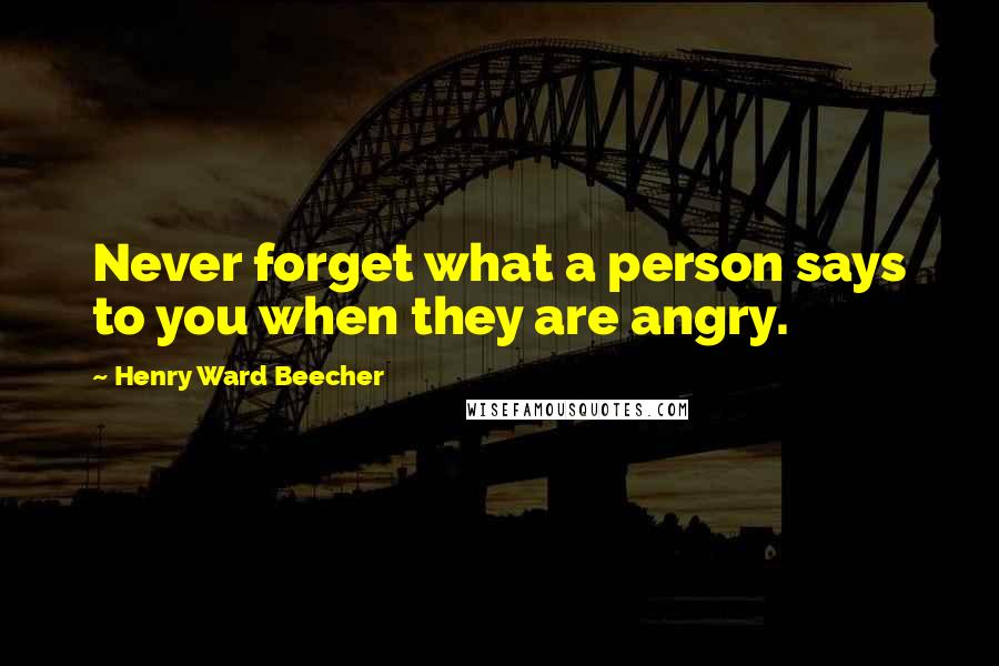 Henry Ward Beecher Quotes: Never forget what a person says to you when they are angry.