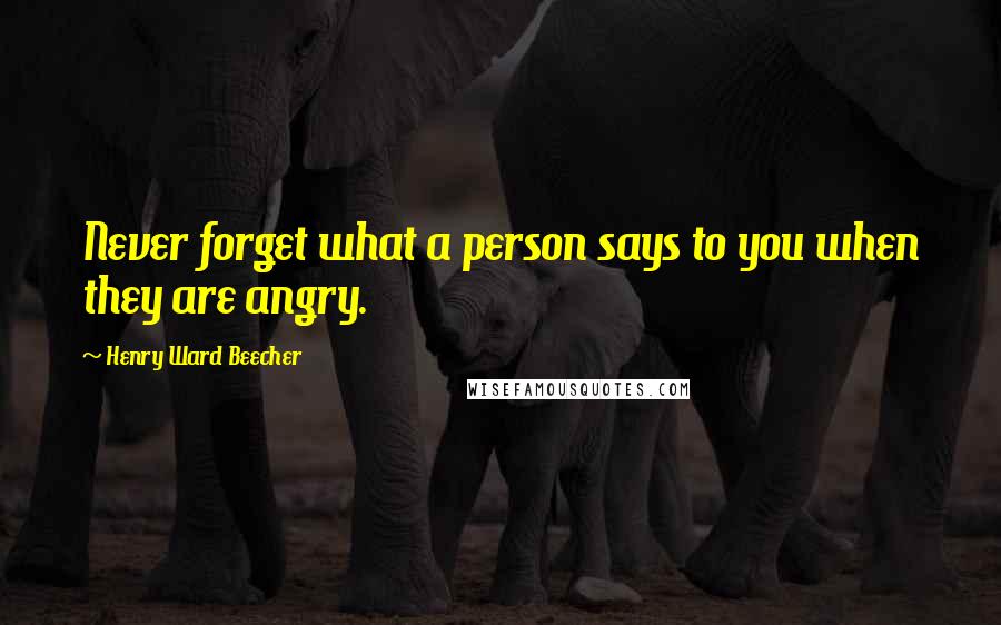 Henry Ward Beecher Quotes: Never forget what a person says to you when they are angry.