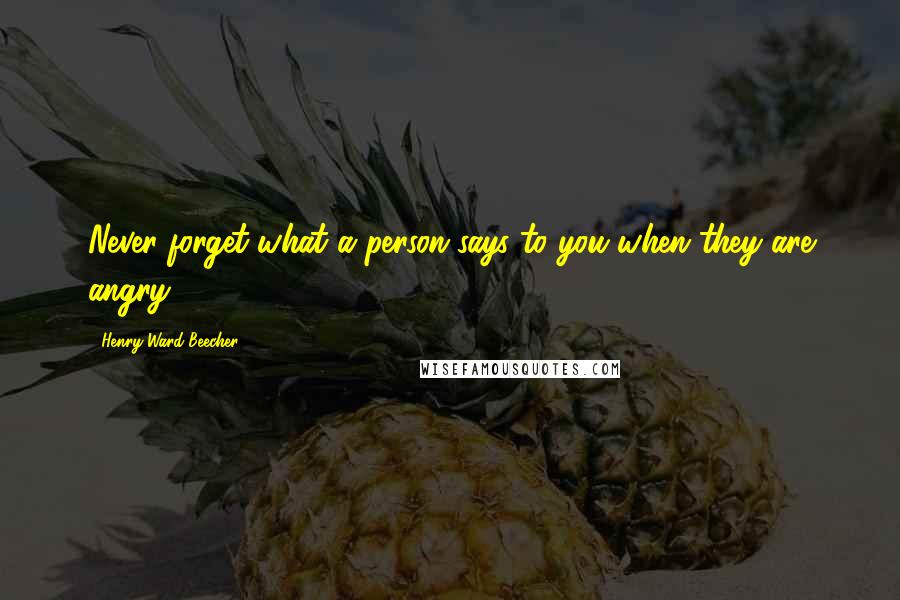 Henry Ward Beecher Quotes: Never forget what a person says to you when they are angry.