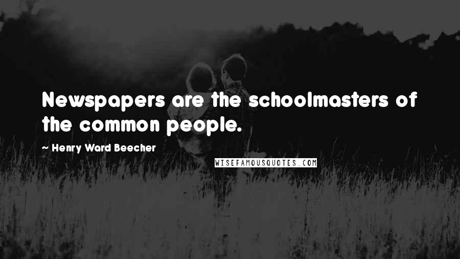 Henry Ward Beecher Quotes: Newspapers are the schoolmasters of the common people.