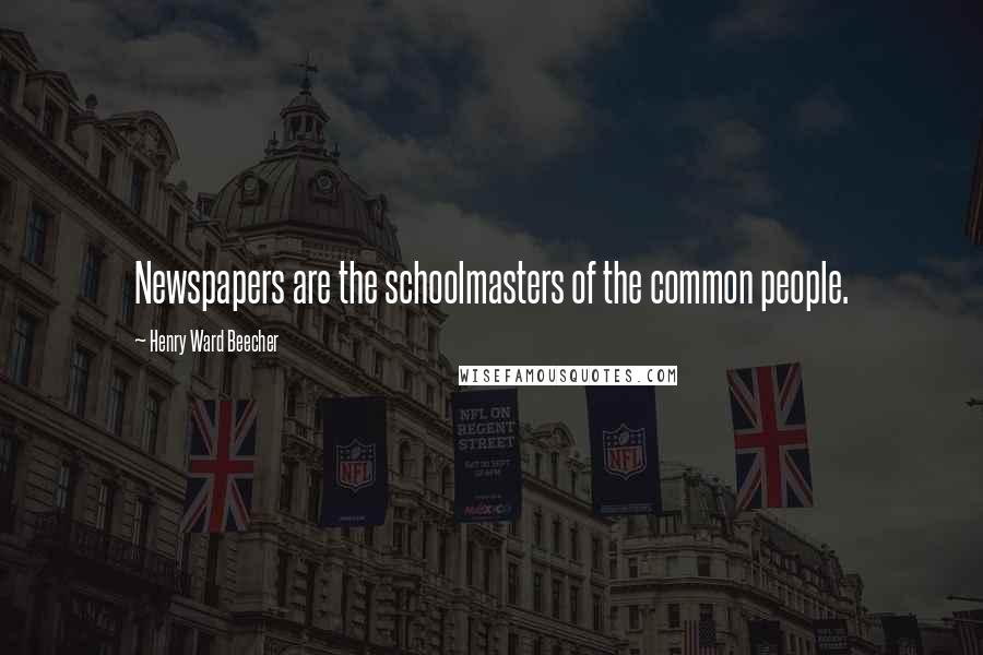 Henry Ward Beecher Quotes: Newspapers are the schoolmasters of the common people.