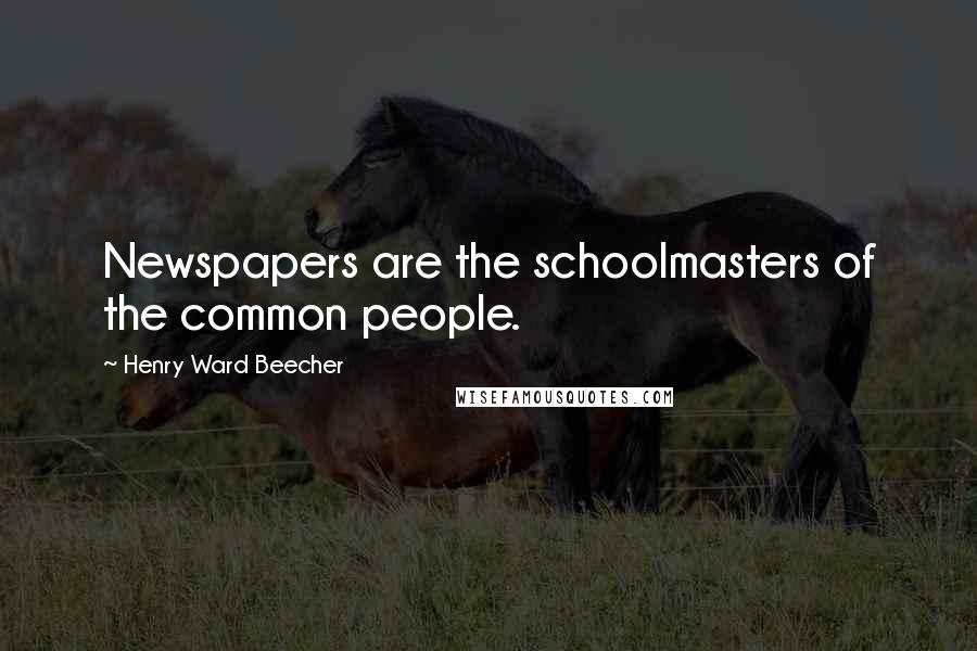 Henry Ward Beecher Quotes: Newspapers are the schoolmasters of the common people.