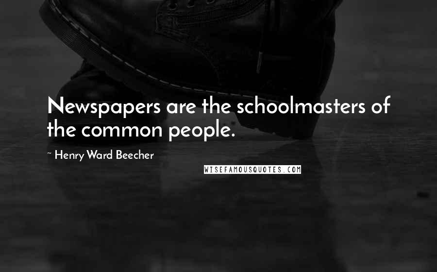 Henry Ward Beecher Quotes: Newspapers are the schoolmasters of the common people.