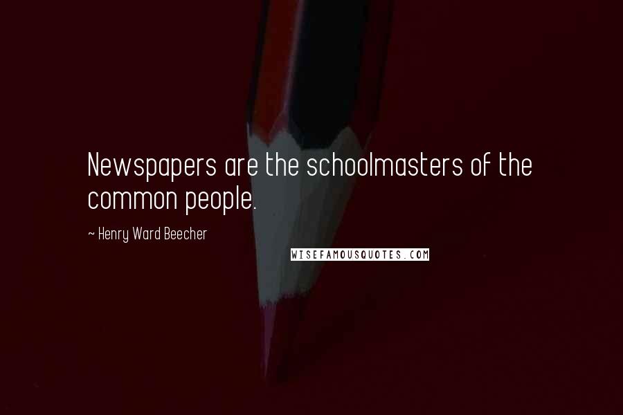 Henry Ward Beecher Quotes: Newspapers are the schoolmasters of the common people.