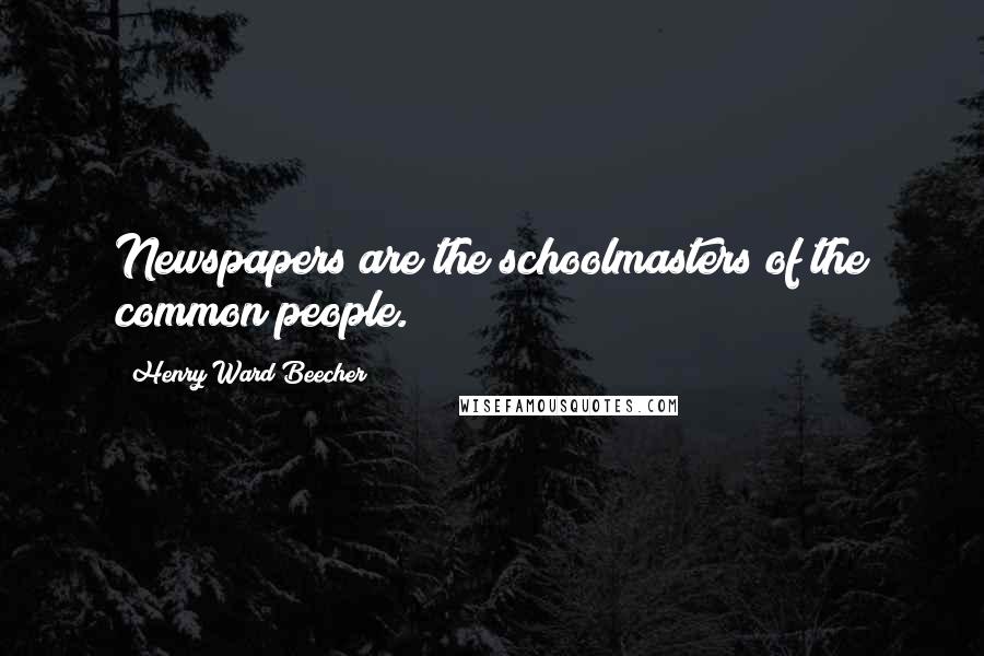 Henry Ward Beecher Quotes: Newspapers are the schoolmasters of the common people.