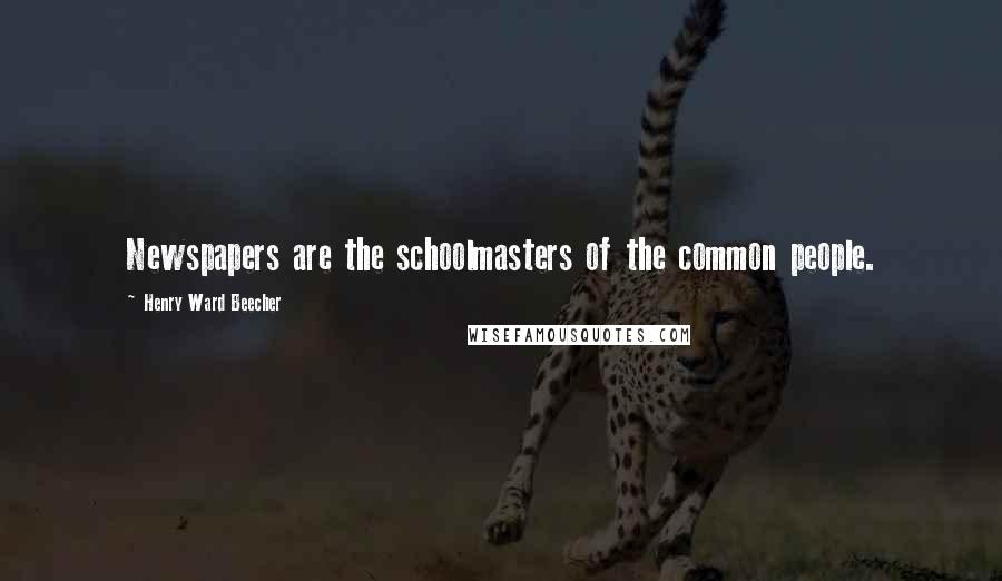 Henry Ward Beecher Quotes: Newspapers are the schoolmasters of the common people.