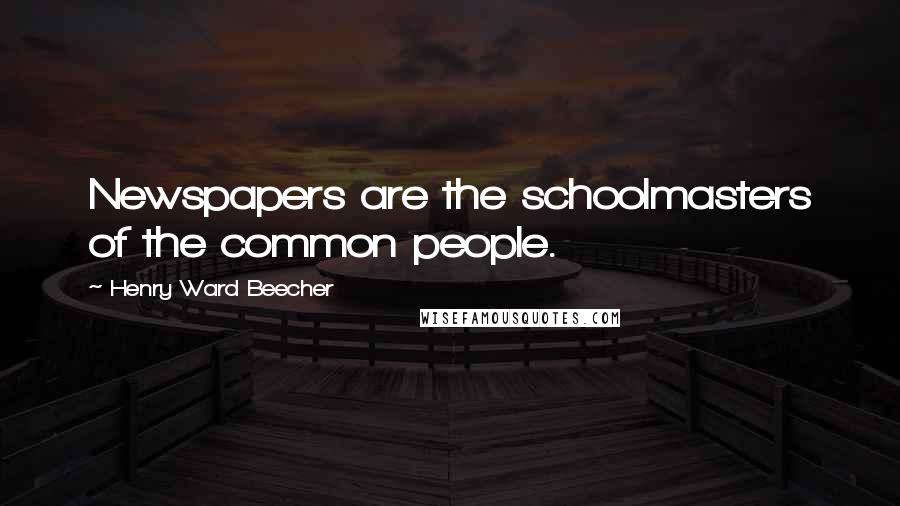 Henry Ward Beecher Quotes: Newspapers are the schoolmasters of the common people.