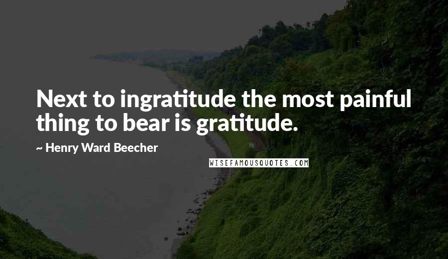 Henry Ward Beecher Quotes: Next to ingratitude the most painful thing to bear is gratitude.