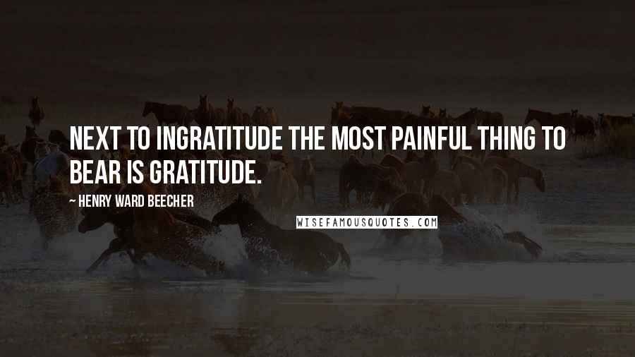 Henry Ward Beecher Quotes: Next to ingratitude the most painful thing to bear is gratitude.