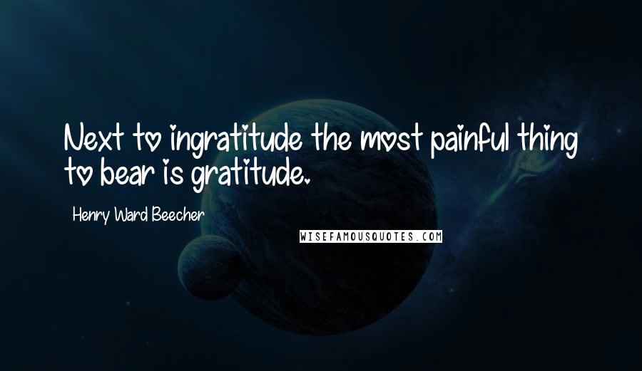 Henry Ward Beecher Quotes: Next to ingratitude the most painful thing to bear is gratitude.