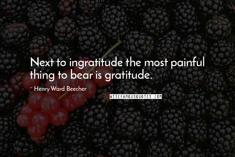 Henry Ward Beecher Quotes: Next to ingratitude the most painful thing to bear is gratitude.