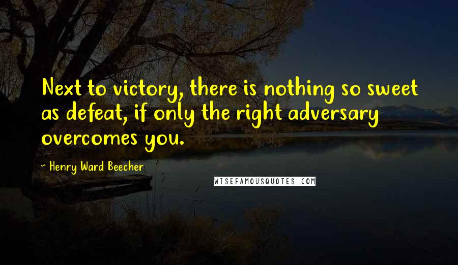 Henry Ward Beecher Quotes: Next to victory, there is nothing so sweet as defeat, if only the right adversary overcomes you.