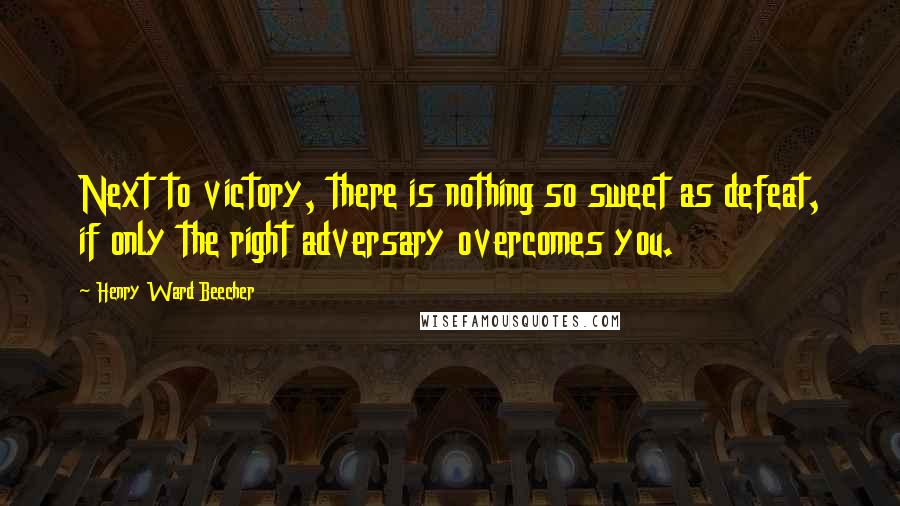 Henry Ward Beecher Quotes: Next to victory, there is nothing so sweet as defeat, if only the right adversary overcomes you.