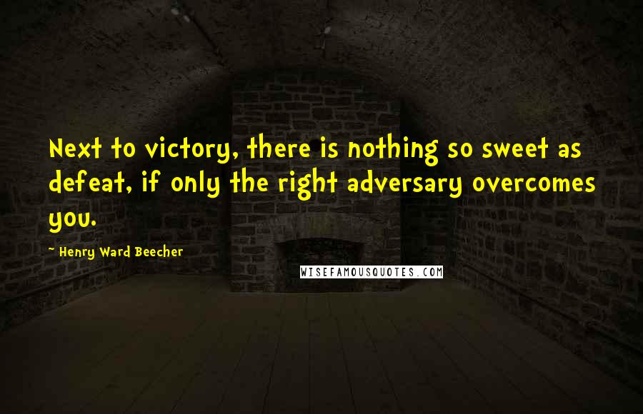 Henry Ward Beecher Quotes: Next to victory, there is nothing so sweet as defeat, if only the right adversary overcomes you.