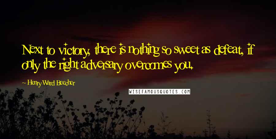 Henry Ward Beecher Quotes: Next to victory, there is nothing so sweet as defeat, if only the right adversary overcomes you.