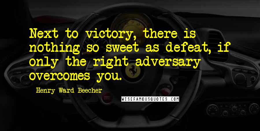 Henry Ward Beecher Quotes: Next to victory, there is nothing so sweet as defeat, if only the right adversary overcomes you.