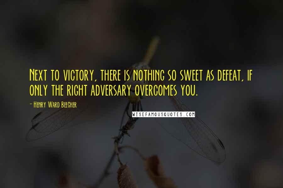 Henry Ward Beecher Quotes: Next to victory, there is nothing so sweet as defeat, if only the right adversary overcomes you.