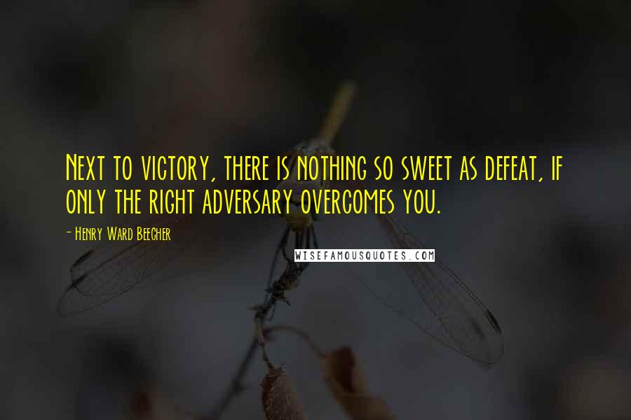 Henry Ward Beecher Quotes: Next to victory, there is nothing so sweet as defeat, if only the right adversary overcomes you.