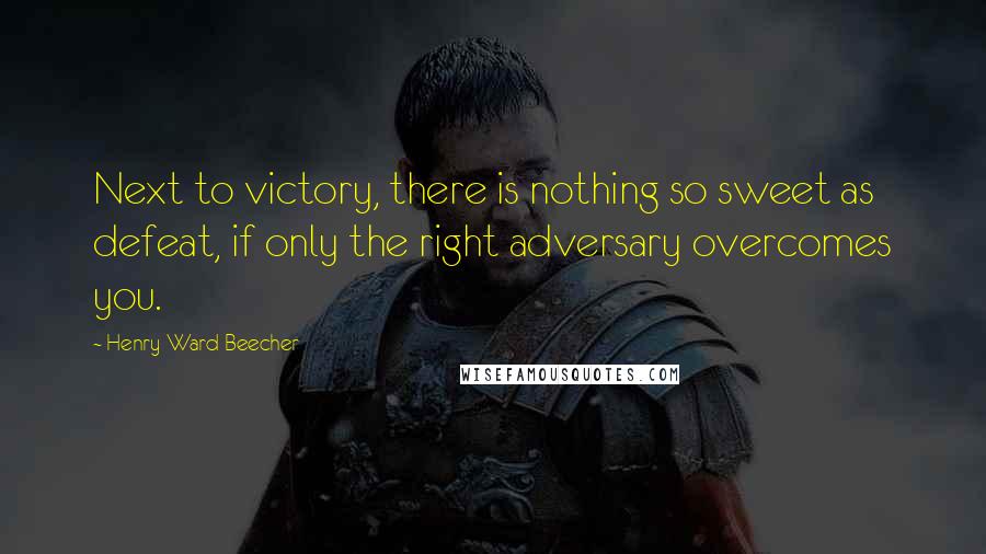 Henry Ward Beecher Quotes: Next to victory, there is nothing so sweet as defeat, if only the right adversary overcomes you.