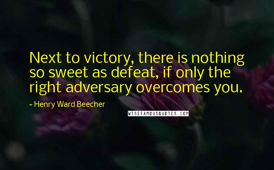 Henry Ward Beecher Quotes: Next to victory, there is nothing so sweet as defeat, if only the right adversary overcomes you.