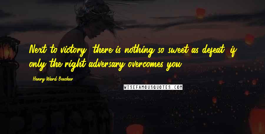 Henry Ward Beecher Quotes: Next to victory, there is nothing so sweet as defeat, if only the right adversary overcomes you.