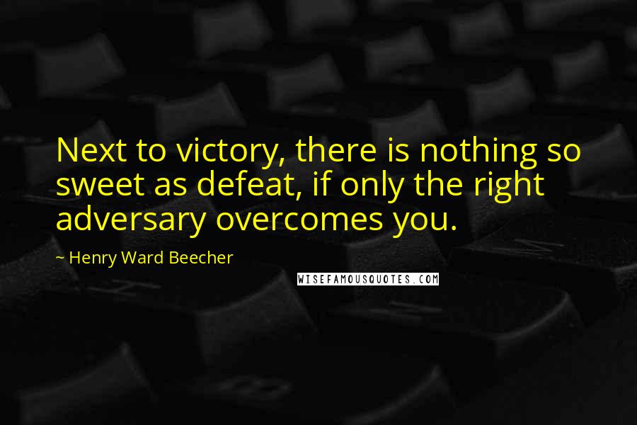 Henry Ward Beecher Quotes: Next to victory, there is nothing so sweet as defeat, if only the right adversary overcomes you.