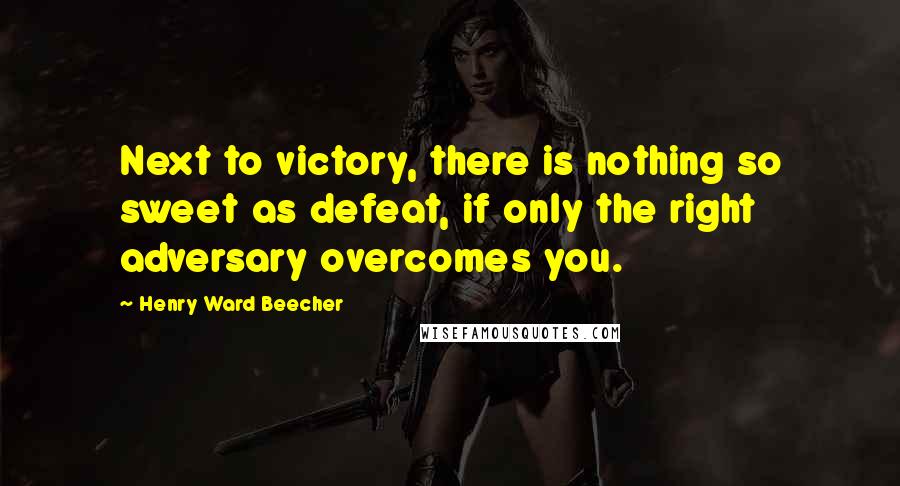 Henry Ward Beecher Quotes: Next to victory, there is nothing so sweet as defeat, if only the right adversary overcomes you.