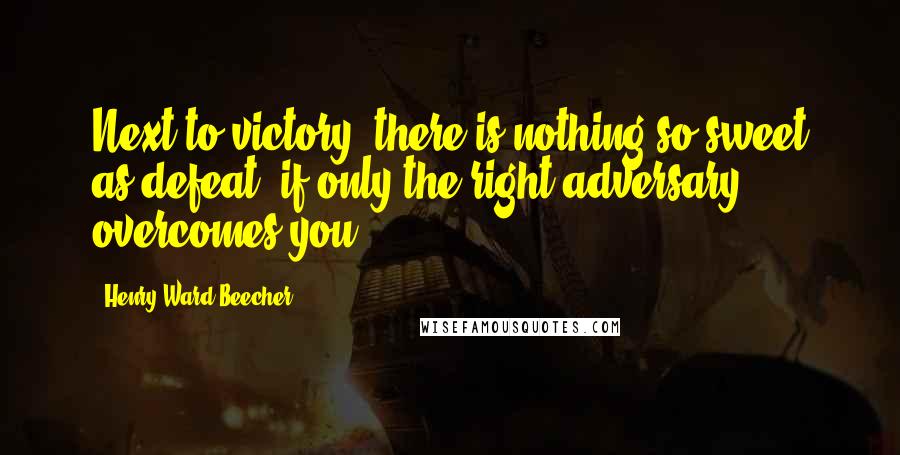 Henry Ward Beecher Quotes: Next to victory, there is nothing so sweet as defeat, if only the right adversary overcomes you.