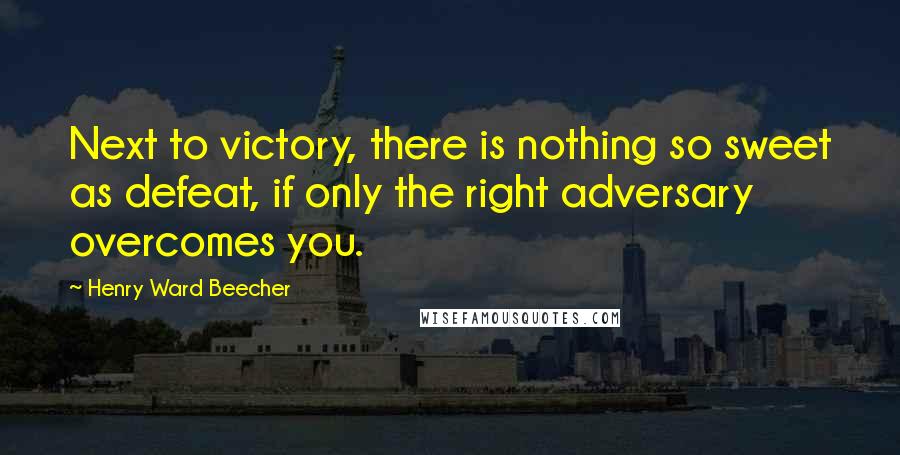 Henry Ward Beecher Quotes: Next to victory, there is nothing so sweet as defeat, if only the right adversary overcomes you.