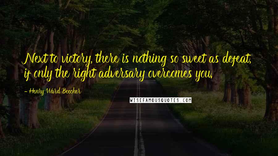 Henry Ward Beecher Quotes: Next to victory, there is nothing so sweet as defeat, if only the right adversary overcomes you.