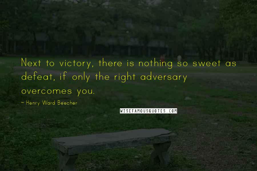 Henry Ward Beecher Quotes: Next to victory, there is nothing so sweet as defeat, if only the right adversary overcomes you.