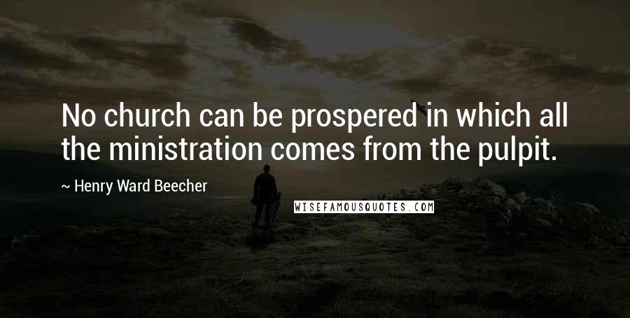 Henry Ward Beecher Quotes: No church can be prospered in which all the ministration comes from the pulpit.