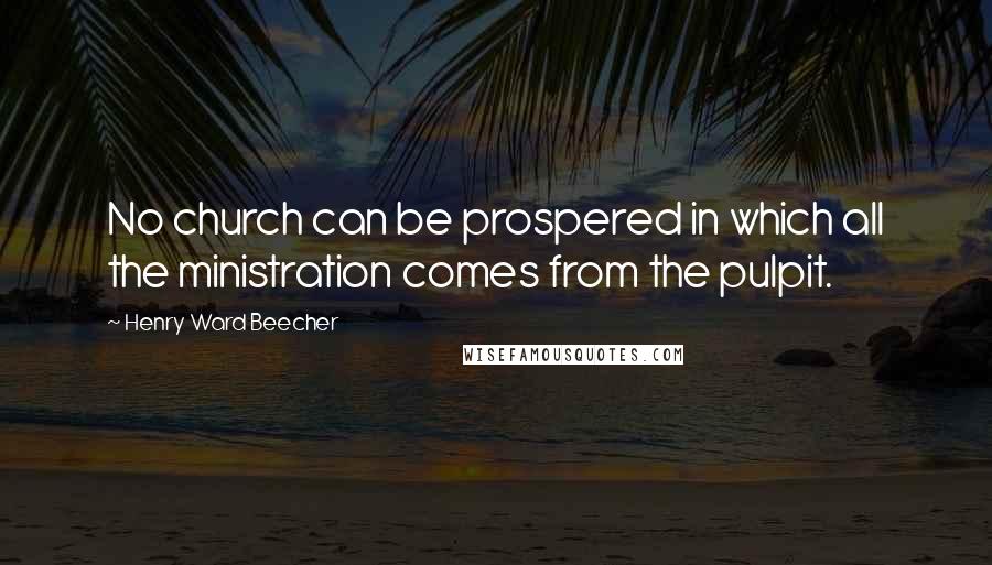 Henry Ward Beecher Quotes: No church can be prospered in which all the ministration comes from the pulpit.