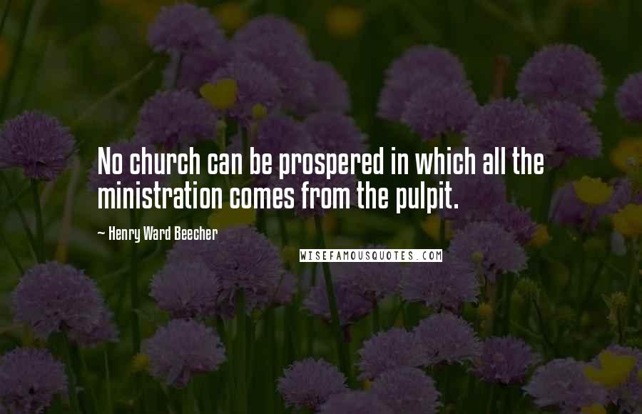 Henry Ward Beecher Quotes: No church can be prospered in which all the ministration comes from the pulpit.