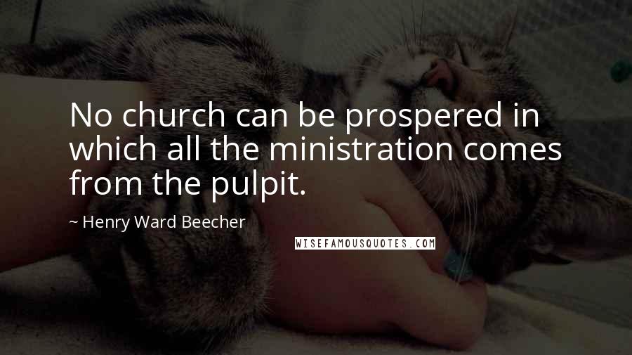 Henry Ward Beecher Quotes: No church can be prospered in which all the ministration comes from the pulpit.