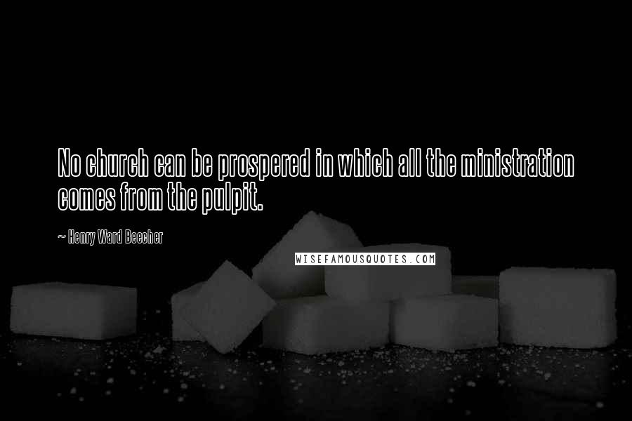 Henry Ward Beecher Quotes: No church can be prospered in which all the ministration comes from the pulpit.