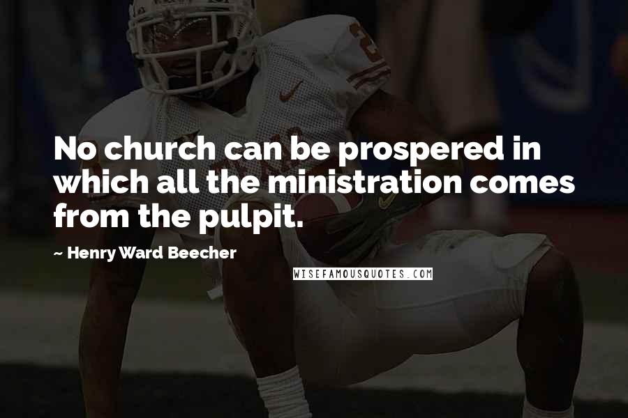 Henry Ward Beecher Quotes: No church can be prospered in which all the ministration comes from the pulpit.