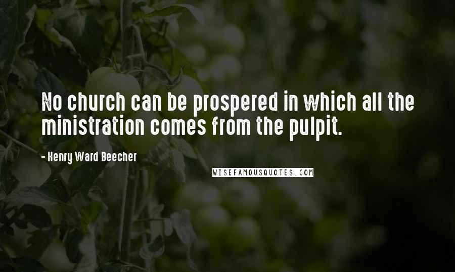 Henry Ward Beecher Quotes: No church can be prospered in which all the ministration comes from the pulpit.