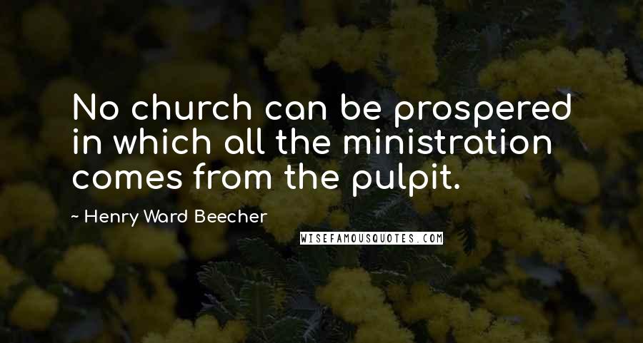 Henry Ward Beecher Quotes: No church can be prospered in which all the ministration comes from the pulpit.