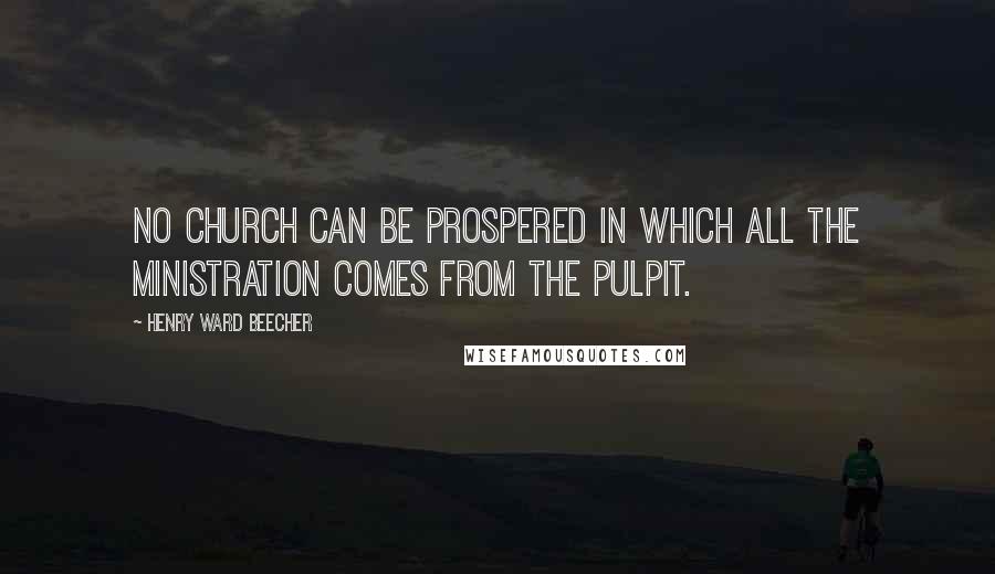 Henry Ward Beecher Quotes: No church can be prospered in which all the ministration comes from the pulpit.