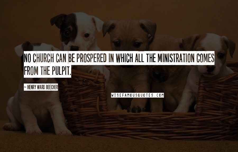 Henry Ward Beecher Quotes: No church can be prospered in which all the ministration comes from the pulpit.