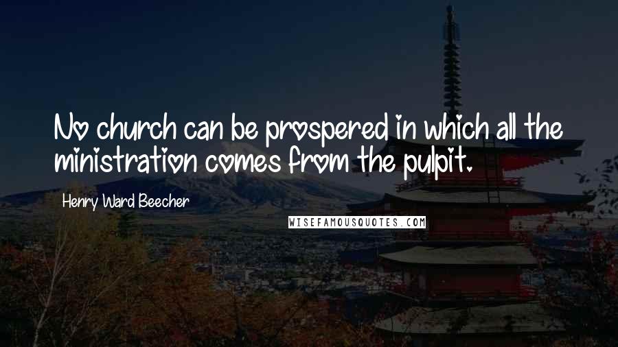 Henry Ward Beecher Quotes: No church can be prospered in which all the ministration comes from the pulpit.