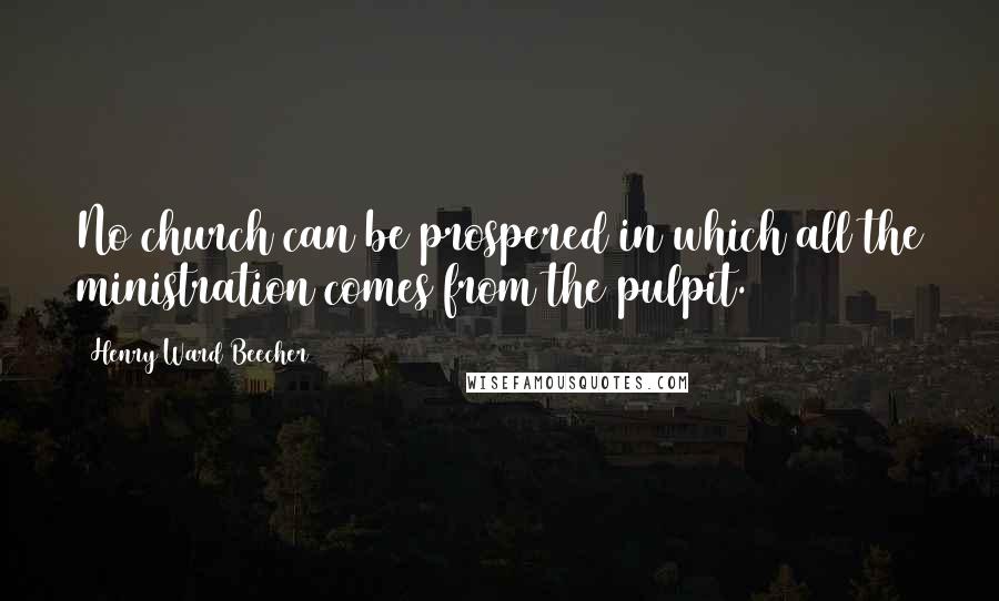 Henry Ward Beecher Quotes: No church can be prospered in which all the ministration comes from the pulpit.