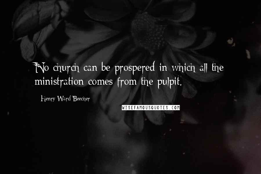 Henry Ward Beecher Quotes: No church can be prospered in which all the ministration comes from the pulpit.