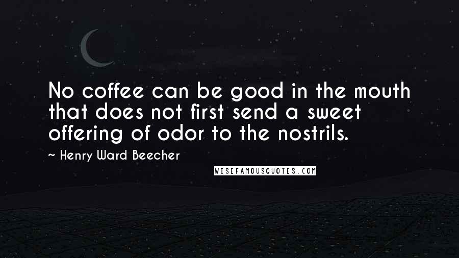 Henry Ward Beecher Quotes: No coffee can be good in the mouth that does not first send a sweet offering of odor to the nostrils.