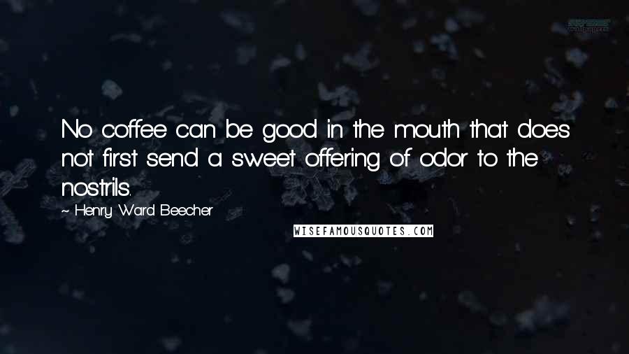 Henry Ward Beecher Quotes: No coffee can be good in the mouth that does not first send a sweet offering of odor to the nostrils.